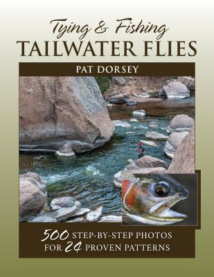 Tying & Fishing Tailwater Flies: 500 Step-By-Step Photos for 24 Proven Patterns - Dorsey, Pat