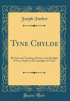 Tyne Chylde: My Life and Teaching, Partly in the Daylight of Fact, Partly in the Limelight of Fancy (Classic Reprint) - Parker, Joseph