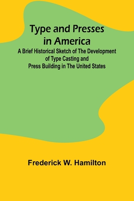 Type and Presses in America A Brief Historical Sketch of the Development of Type Casting and Press Building in the United States - W Hamilton, Frederick