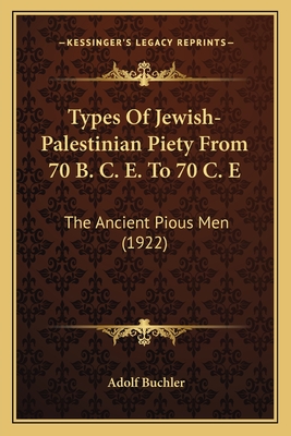Types of Jewish-Palestinian Piety from 70 B. C. E. to 70 C. E: The Ancient Pious Men (1922) - Buchler, Adolf