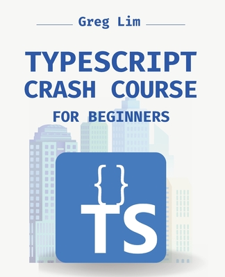 TypeScript Crash Course for Beginners: Boost your JavaScript projects with TypeScript: Learn about core types, generics, TypeScript & more - Lim, Greg