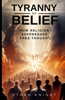 Tyranny of Belief: How Religion Suppresses Free Thought - Knight, Ethan