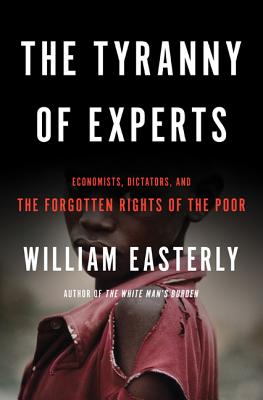 Tyranny of Experts: Economists, Dictators, and the Forgotten Rights of the Poor - Easterly, William