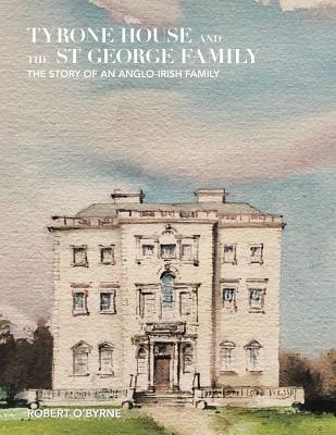 Tyrone House and the St George Family: The Story of an Anglo-Irish Family - O'Byrne, Robert