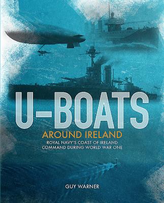 U-Boats Around Ireland: The Story of the Royal Navy's Coast of Ireland Command in the First World War - Warner, Guy