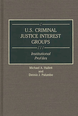 U.S. Criminal Justice Interest Groups: Institutional Profiles - Hallett, Michael A, and Palumbo, Dennis J