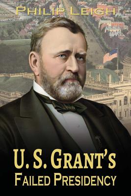 U. S. Grant's Failed Presidency - Leigh, Philip