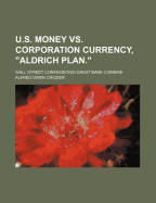 U.S. Money vs. Corporation Currency, Aldrich Plan.: Wall Street Confessions! Great Bank Combine