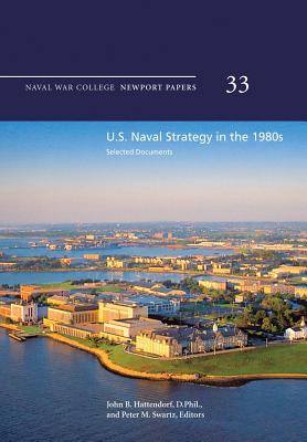 U.S. Naval Strategy in the 1980s: Selected Documents: Naval War College Newport Papers 33 - Hattendorf, D Phil John B (Editor), and Swartz, Usn (Ret ) Captain Peter M (Editor), and Press, Naval War College