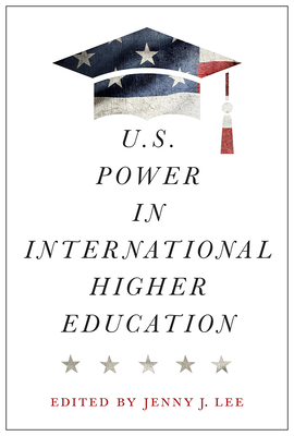 U.S. Power in International Higher Education - Lee, Jenny J (Contributions by), and Desai Trilokekar, Roopa (Contributions by), and Hazelkorn, Ellen (Contributions by)