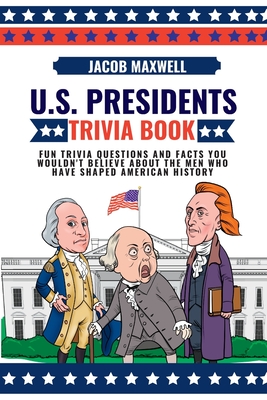 U.S. Presidents Trivia Book: Fun Trivia Questions and Facts You Wouldn't Believe About the Men Who Have Shaped American History - Maxwell, Jacob