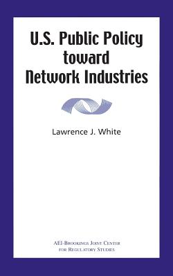 U.S. Public Policy Toward Network Industries - White, Lawrence J