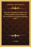 Uber Den Rechtlichen Schutz Des Wirthschaftlich Schwacheren In Der Romischen Kaisergesetzgebung (1897)