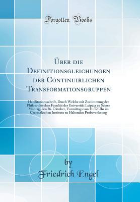 Uber Die Definitionsgleichungen Der Continuirlichen Transformationsgruppen: Habilitationsschrift, Durch Welche Mit Zustimmung Der Philosophischen Facultat Der Universitat Leipzig Zu Seiner Montag, Den 26. Oktober, Vormittags Von 11-12 Uhr Im Czermaksch - Engel, Friedrich