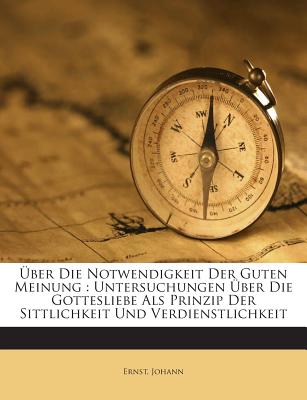 Uber Die Notwendigkeit Der Guten Meinung: Untersuchungen Uber Die Gottesliebe ALS Prinzip Der Sittlichkeit Und Verdienstlichkeit - Johann, Ernst