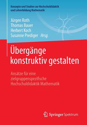 Ubergange Konstruktiv Gestalten: Ansatze Fur Eine Zielgruppenspezifische Hochschuldidaktik Mathematik - Roth, J?rgen (Editor), and Bauer, Thomas (Editor), and Koch, Herbert (Editor)