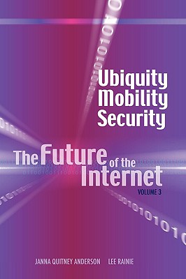 Ubiquity, Mobility, Security: The Future of the Internet, Volume 3 - Anderson, Janna Quitney, and Rainie, Lee