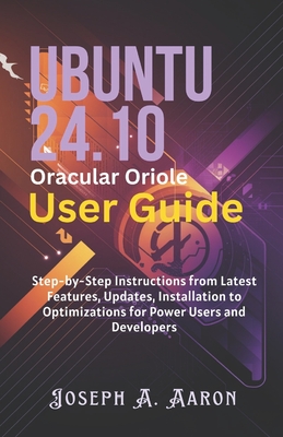 Ubuntu 24.10 Oracular Oriole User Guide: Step-by-Step Instructions from Latest Features, Updates, Installation to Optimizations for Power Users and Developers - A Aaron, Joseph
