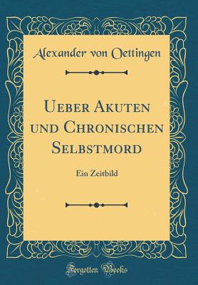 Ueber Akuten Und Chronischen Selbstmord: Ein Zeitbild (Classic Reprint) - Oettingen, Alexander Von