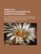 Ueber Das Consolidationswesen Im Herzogthum Nassau: Mit Allgemeinen Errterungen ?ber Arrondirung, Regulirung und Separation Der G?ter, Sowie ?ber Verh?tung Der Gutszersplitterung