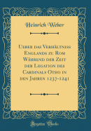 Ueber Das Verh?ltniss Englands Zu ROM W?hrend Der Zeit Der Legation Des Cardinals Otho in Den Jahren 1237-1241 (Classic Reprint)