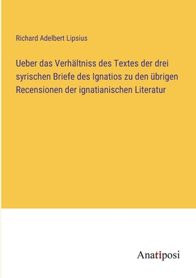 Ueber Das Verhaltniss Des Textes Der Drei Syrischen Briefe Des Ignatios Zu Den Ubrigen Recensionen Der Ignatianischen Literatur - Lipsius, Richard Adelbert