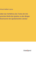 Ueber Das Verhaltniss Des Textes Der Drei Syrischen Briefe Des Ignatios Zu Den Ubrigen Recensionen Der Ignatianischen Literatur