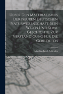 Ueber Den Materialismus Der Neuren Deutschen Naturwissenschaft, Sein Wesen Und Seine Geschichte. Zur Verstandigung Fur Die Gebildeten