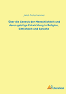 Ueber Die Genesis Der Menschheit Und Deren Geistige Entwicklung in Religion, Sittlichkeit Und Sprache