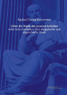 Ueber die Musik der neueren Griechen: nebst freien Gedanken ?ber altegyptische und altgriechische Musik - Kiesewetter, Raphael Georg