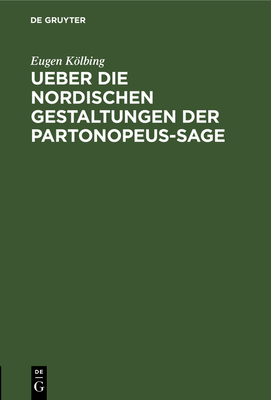 Ueber Die Nordischen Gestaltungen Der Partonopeus-Sage: Eine Literarhistorische Abhandlung Behufs Seiner Habilitation ALS Docent Der Hochlblichen Philosophischen Facultt Der Knigl. Universitt Zu Breslau. Vorgelegt Am 13. Juli 1873 - Klbing, Eugen, and Amelung, Arthur (Contributions by), and Harczik, Ignaz (Contributions by)