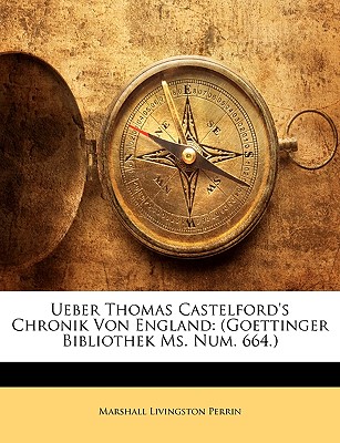 Ueber Thomas Castelford's Chronik Von England: Goettinger Bibliothek Ms. Num. 664 (Classic Reprint) - Perrin, Marshall Livingston