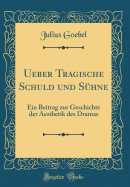 Ueber Tragische Schuld Und S?hne: Ein Beitrag Zur Geschichte Der Aesthetik Des Dramas (Classic Reprint)