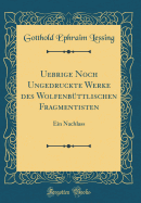 Uebrige Noch Ungedruckte Werke Des Wolfenb?ttlischen Fragmentisten: Ein Nachlass (Classic Reprint)