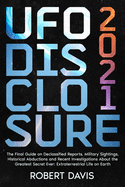 UFO Disclosure 2021: The Final Guide on Declassified Reports, Military Sightings, Historical Abductions and Recent Investigations About the Greatest Secret Ever: Extraterrestrial Life on Earth