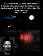 UFO, Mothman, Alien Encounters & Fortean Phenomena: The John A. Keel Anthology of Selected Writings For The Years: 1970-92