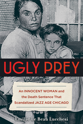 Ugly Prey: An Innocent Woman and the Death Sentence That Scandalized Jazz Age Chicago - Le Beau Lucchesi, Emilie