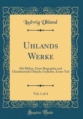 Uhlands Werke, Vol. 1 of 4: Mit Bildnis, Einer Biographie Und Charakteristik Uhlands; Gedichte, Erster Teil (Classic Reprint) - Uhland, Ludwig