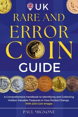 UK Rare and Error Coins Guide: A Comprehensive handbook to Identifying and Collecting Hidden Valuable Treasures in Your Pocket Change, with 200 Coin Images - Mignone, Paul