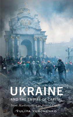 Ukraine and the Empire of Capital: From Marketisation to Armed Conflict - Yurchenko, Yuliya
