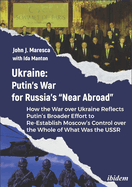 Ukraine: Putin's War for Russia's "Near Abroad": How the War Over Ukraine Reflects Putin's Broader Effort to Re-Establish Moscow's Control Over the Whole of What Was the USSR