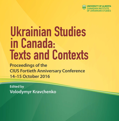 Ukrainian Studies in Canada: Texts and Contexts: Proceedings of the CIUS Fortieth Anniversary Conference, 14-15 October 2016 - Kravchenko, Volodymyr (Editor)