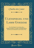 Ulenspiegel Und Lamm Goedzak: Die Fabelhafte Geschichte Ihrer Heldenmtigen, Lustigen Und Rhmlichen Abenteuer in Flandern Und Andern Orts (Classic Reprint)