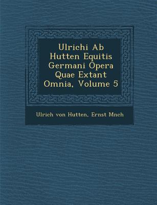 Ulrichi AB Hutten Equitis Germani Opera Quae Extant Omnia, Volume 5 - Hutten, Ulrich Von, and M Nch, Ernst