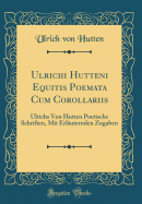 Ulrichi Hutteni Equitis Poemata Cum Corollariis: Ulrichs Von Hutten Poetische Schriften, Mit Erluternden Zugaben (Classic Reprint)