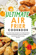 Ultimate Air Fryer Cookbook: Easy Guide to Enjoy and Improve Your Family and Friends Health with Amazing Meals to Boost Your Weight Loss. Quick Recipes with this Amazing Machine!