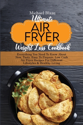 Ultimate Air Fryer Weight Loss Cookbook: Everything You Need To Know About New, Tasty, Easy To Prepare, Low Carb Air Fryer Recipes For Different Lifestyles & Healthy Living - Blaze, Michael