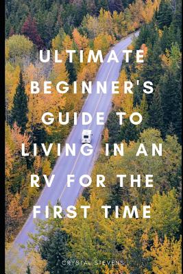 Ultimate Beginner's Guide to Living in an RV for the First Time - Stevens, Crystal