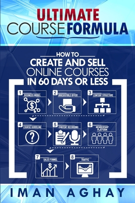 Ultimate Course Formula: How to Create and Sell Online Courses in 60 Days or Less - Aghay, Iman