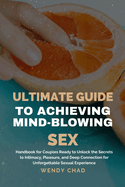 Ultimate Guide to Achieving Mind-Blowing Sex: Handbook for Couples Ready to Unlock the Secrets to Intimacy, Pleasure, and Deep Connection for Unforgettable Sexual Experience